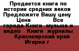 Продается книга по истории средних веков. Предложите Вашу цену! › Цена ­ 5 000 - Все города Книги, музыка и видео » Книги, журналы   . Красноярский край,Игарка г.